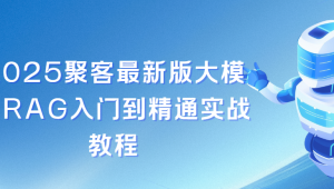 2025聚客最新版大模型RAG入门到精通实战教程